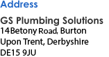 Address GS Plumbing Solutions 14 Betony Road, Burton Upon Trent Derbyshire DE15 9JU